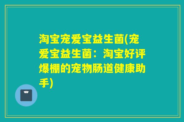 淘宝宠爱宝益生菌(宠爱宝益生菌：淘宝好评爆棚的宠物肠道健康助手)