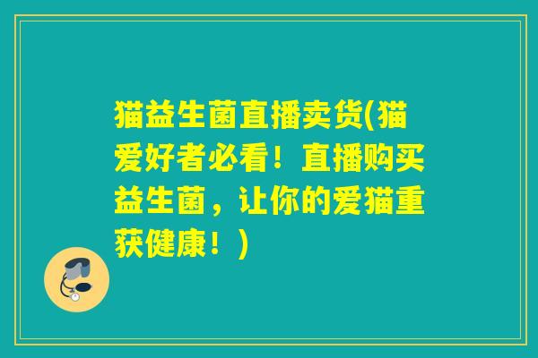 猫益生菌直播卖货(猫爱好者必看！直播购买益生菌，让你的爱猫重获健康！)