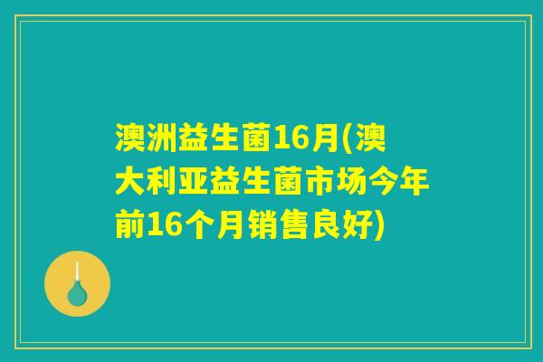 澳洲益生菌16月(澳大利亚益生菌市场今年前16个月销售良好)