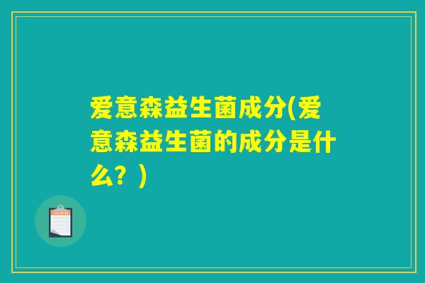 爱意森益生菌成分(爱意森益生菌的成分是什么？)