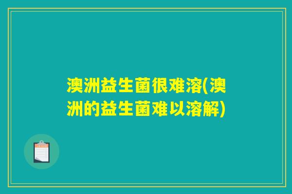 澳洲益生菌很难溶(澳洲的益生菌难以溶解)