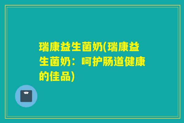 瑞康益生菌奶(瑞康益生菌奶:呵护肠道健康的佳品) 瑞康益生菌奶(瑞康益生菌奶:呵护肠道健康的佳品)