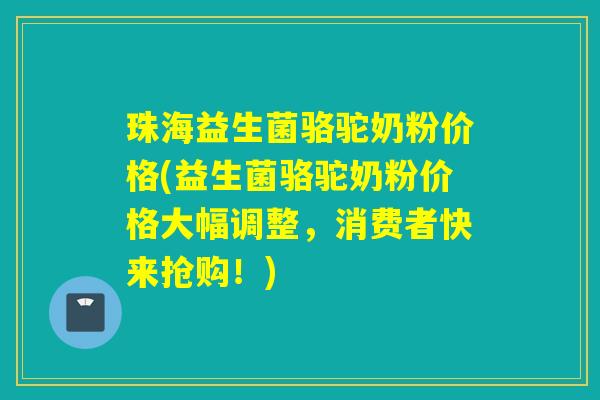 珠海益生菌骆驼奶粉价格(益生菌骆驼奶粉价格大幅调整,消费者快来抢购!) 珠海益生菌骆驼奶粉价格(益生菌骆驼奶粉价格大幅调整,消费者快来抢购!)