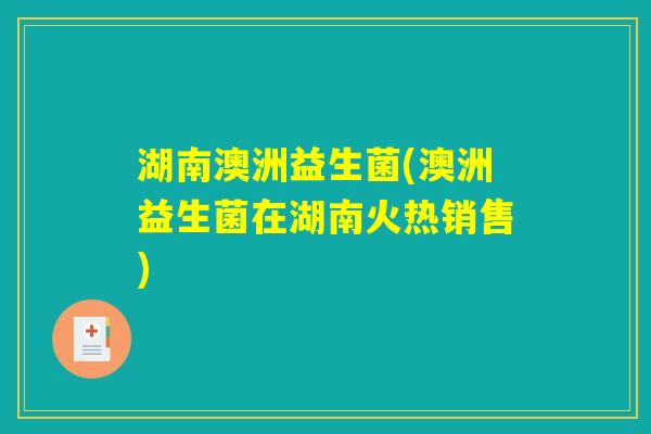 湖南澳洲益生菌(澳洲益生菌在湖南火热销售) 湖南澳洲益生菌(澳洲益生菌在湖南火热销售)