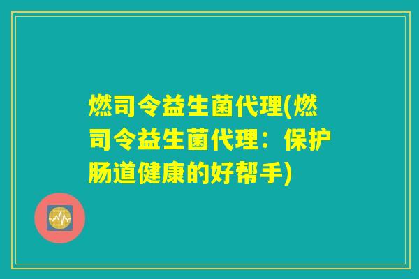 燃司令益生菌代理(燃司令益生菌代理：保护肠道健康的好帮手)