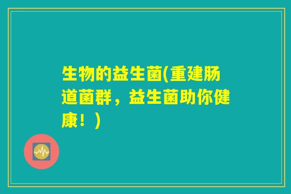 生物的益生菌(重建肠道菌群，益生菌助你健康！)
