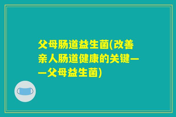 父母肠道益生菌(改善亲人肠道健康的关键——父母益生菌) 父母肠道益生菌(改善亲人肠道健康的关键——父母益生菌)