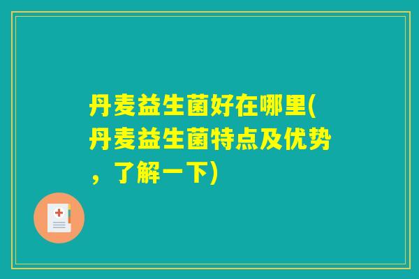 丹麦益生菌好在哪里(丹麦益生菌特点及优势，了解一下)