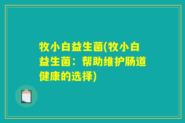 牧小白益生菌(牧小白益生菌:帮助维护肠道健康的选择) 牧小白益生菌(牧小白益生菌:帮助维护肠道健康的选择)