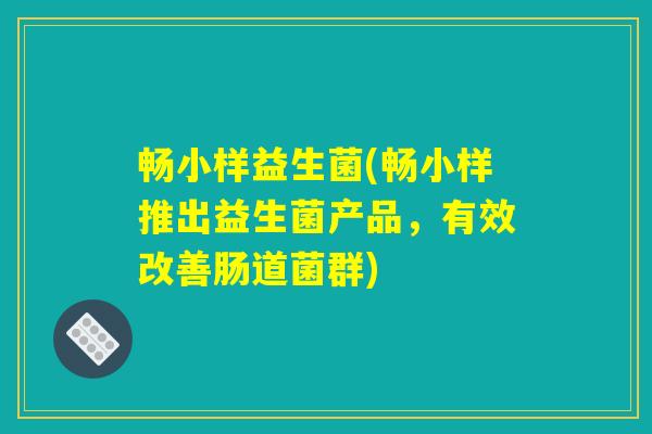 畅小样益生菌(畅小样推出益生菌产品,有效改善肠道菌群) 畅小样益生菌(畅小样推出益生菌产品,有效改善肠道菌群)
