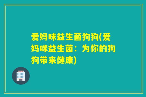 爱妈咪益生菌狗狗(爱妈咪益生菌：为你的狗狗带来健康)