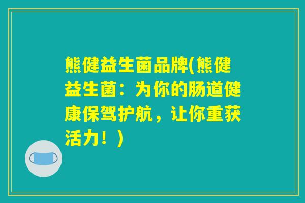 熊健益生菌品牌(熊健益生菌：为你的肠道健康保驾护航，让你重获活力！)