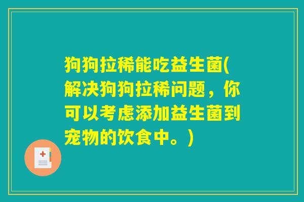狗狗拉稀能吃益生菌(解决狗狗拉稀问题，你可以考虑添加益生菌到宠物的饮食中。)