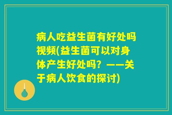 人吃益生菌有好处吗视频(益生菌可以对身体产生好处吗?——关于人饮食的探讨) 人吃益生菌有好处吗视频(益生菌可以对身体产生好处吗?——关于人饮食的探讨)