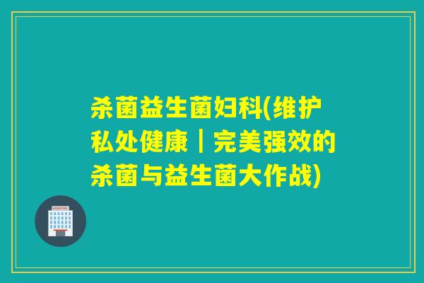 杀菌益生菌妇科(维护私处健康｜完美强效的杀菌与益生菌大作战)