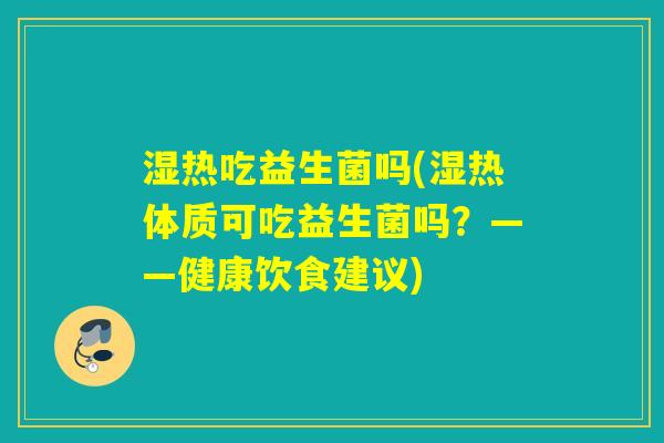 湿热吃益生菌吗(湿热体质可吃益生菌吗？——健康饮食建议)