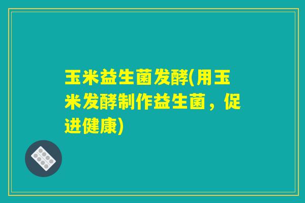 玉米益生菌发酵(用玉米发酵制作益生菌，促进健康)