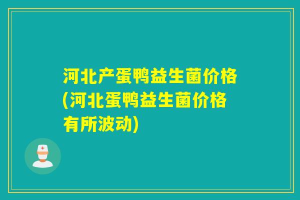 河北产蛋鸭益生菌价格(河北蛋鸭益生菌价格有所波动)