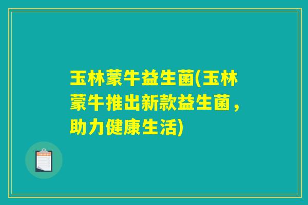 玉林蒙牛益生菌(玉林蒙牛推出新款益生菌，助力健康生活)