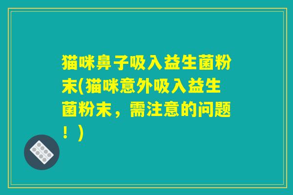 猫咪鼻子吸入益生菌粉末(猫咪意外吸入益生菌粉末，需注意的问题！)