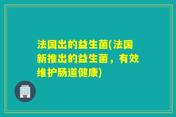 法国出的益生菌(法国新推出的益生菌，有效维护肠道健康)