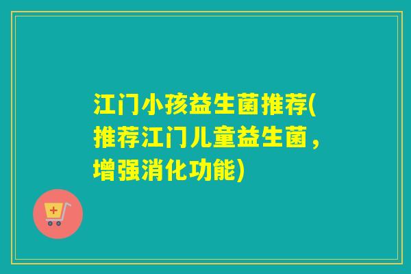 江门小孩益生菌推荐(推荐江门儿童益生菌，增强消化功能)
