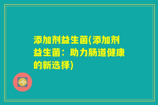 添加剂益生菌(添加剂益生菌：助力肠道健康的新选择)