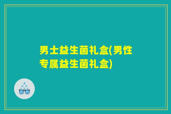 男士益生菌礼盒(男性专属益生菌礼盒) 男士益生菌礼盒(男性专属益生菌礼盒)