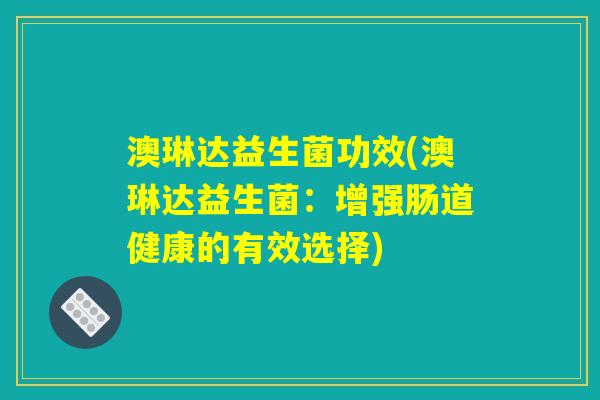 澳琳达益生菌功效(澳琳达益生菌:增强肠道健康的有效选择) 澳琳达益生菌功效(澳琳达益生菌:增强肠道健康的有效选择)