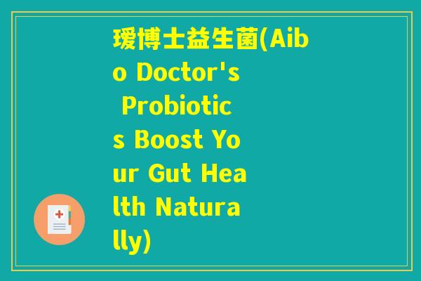 瑷博士益生菌(Aibo Doctor's Probiotics Boost Your Gut Health Naturally)