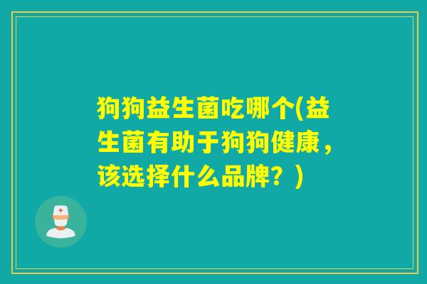 狗狗益生菌吃哪个(益生菌有助于狗狗健康,该选择什么品牌?) 狗狗益生菌吃哪个(益生菌有助于狗狗健康,该选择什么品牌?)