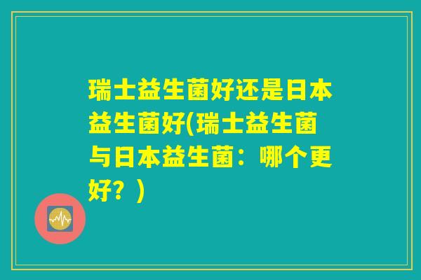 瑞士益生菌好还是日本益生菌好(瑞士益生菌与日本益生菌：哪个更好？)