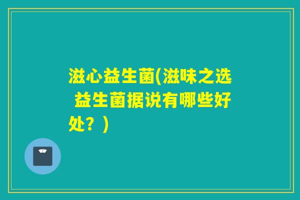 滋心益生菌(滋味之选 益生菌据说有哪些好处？)