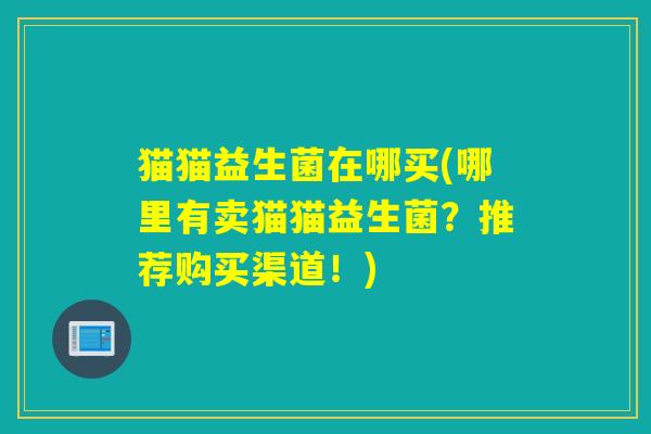 猫猫益生菌在哪买(哪里有卖猫猫益生菌？推荐购买渠道！)