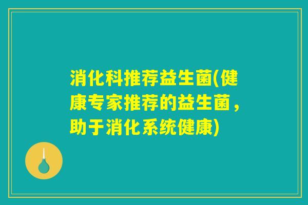 消化科推荐益生菌(健康专家推荐的益生菌,助于消化系统健康) 消化科推荐益生菌(健康专家推荐的益生菌,助于消化系统健康)