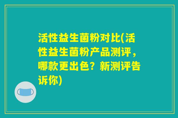 活性益生菌粉对比(活性益生菌粉产品测评，哪款更出色？新测评告诉你)