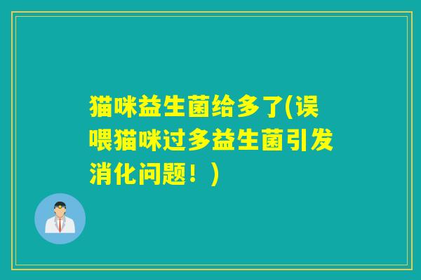 猫咪益生菌给多了(误喂猫咪过多益生菌引发消化问题！)