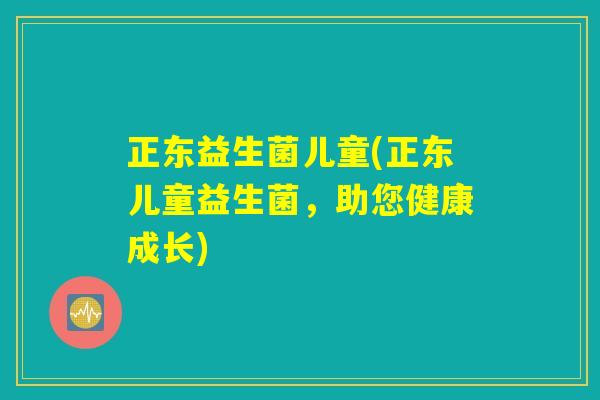 正东益生菌儿童(正东儿童益生菌，助您健康成长)