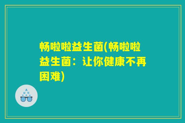 畅啦啦益生菌(畅啦啦益生菌：让你健康不再困难)