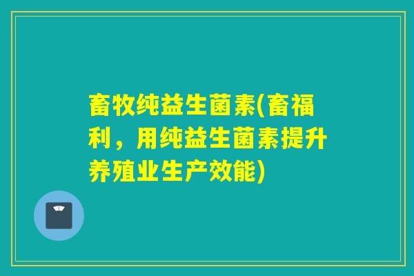 畜牧纯益生菌素(畜福利，用纯益生菌素提升养殖业生产效能)