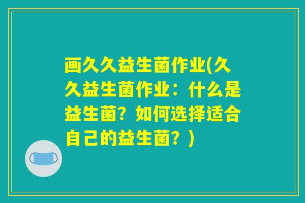 画久久益生菌作业(久久益生菌作业:什么是益生菌?如何选择适合自己的益生菌?) 画久久益生菌作业(久久益生菌作业:什么是益生菌?如何选择适合自己的益生菌?)