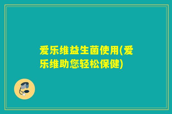 爱乐维益生菌使用(爱乐维助您轻松保健) 爱乐维益生菌使用(爱乐维助您轻松保健)