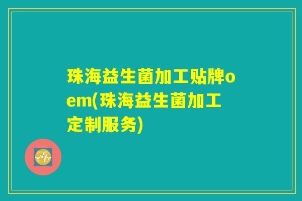 珠海益生菌加工贴牌oem(珠海益生菌加工定制服务)