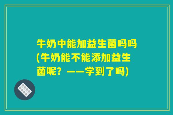 牛奶中能加益生菌吗吗(牛奶能不能添加益生菌呢？——学到了吗)