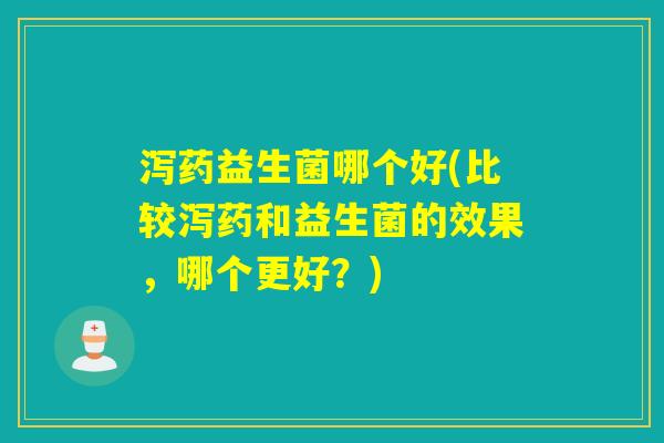 泻药益生菌哪个好(比较泻药和益生菌的效果，哪个更好？)