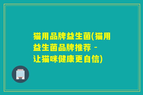 猫用品牌益生菌(猫用益生菌品牌推荐 - 让猫咪健康更自信)