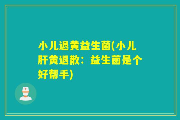 小儿退黄益生菌(小儿肝黄退散：益生菌是个好帮手)