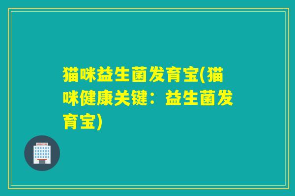 猫咪益生菌发育宝(猫咪健康关键：益生菌发育宝)