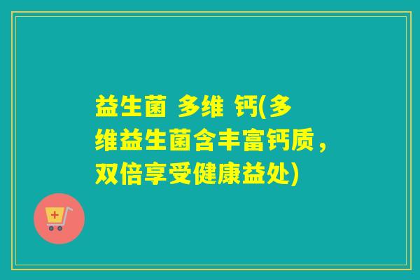 益生菌 多维 钙(多维益生菌含丰富钙质,双倍享受健康益处) 益生菌 多维 钙(多维益生菌含丰富钙质,双倍享受健康益处)