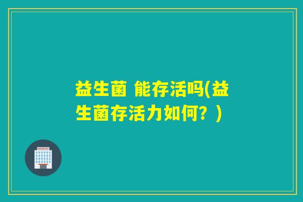 益生菌 能存活吗(益生菌存活力如何？)
